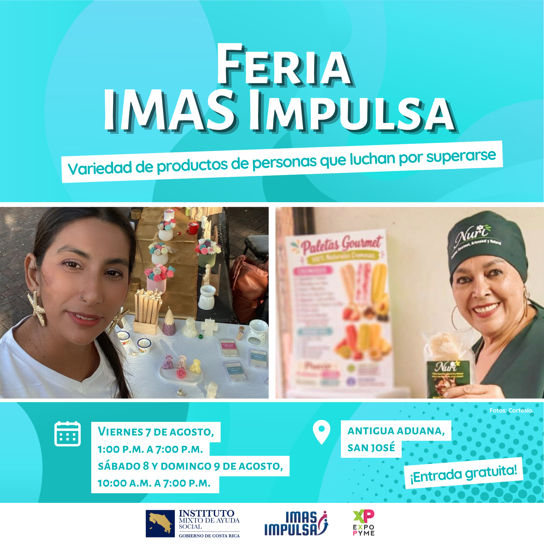 Imagen promocional. Feria IMAS Impulsa Variedad de productos de personas que luchan por superarse Fotos de dos emprendedoras que van a participar en la feria. Miran hacia la cámara. Se muestran sus productos Fotos: Cortesía Viernes 7 de agosto. 1:00 p.m. a 7:00 p.m. Sábado 8 y domingo 9 de agosto. 10:00 a.m. a 1:00 p.m. Antigua Aduana, San José ¡Entrada gratuita! Logos IMAS, IMAS Impulsa y Expo Pyme